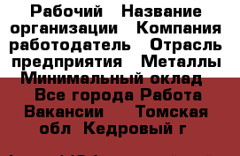 Рабочий › Название организации ­ Компания-работодатель › Отрасль предприятия ­ Металлы › Минимальный оклад ­ 1 - Все города Работа » Вакансии   . Томская обл.,Кедровый г.